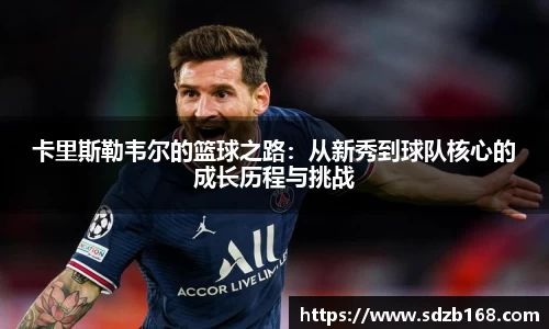卡里斯勒韦尔的篮球之路：从新秀到球队核心的成长历程与挑战