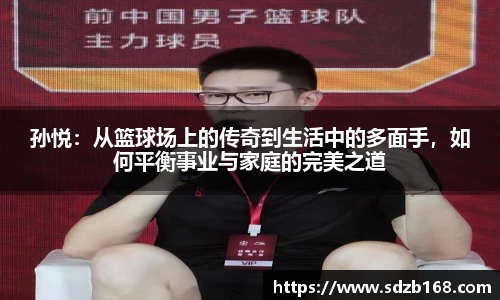 孙悦：从篮球场上的传奇到生活中的多面手，如何平衡事业与家庭的完美之道