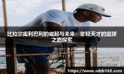 比拉尔库利巴利的崛起与未来：年轻天才的篮球之路探索