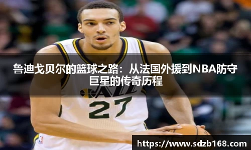 鲁迪戈贝尔的篮球之路：从法国外援到NBA防守巨星的传奇历程