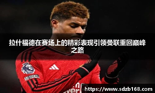 拉什福德在赛场上的精彩表现引领曼联重回巅峰之路