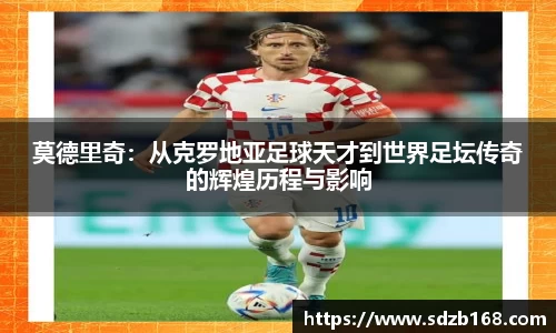 莫德里奇：从克罗地亚足球天才到世界足坛传奇的辉煌历程与影响