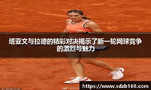 塔亚文与拉德的精彩对决揭示了新一轮网球竞争的激烈与魅力